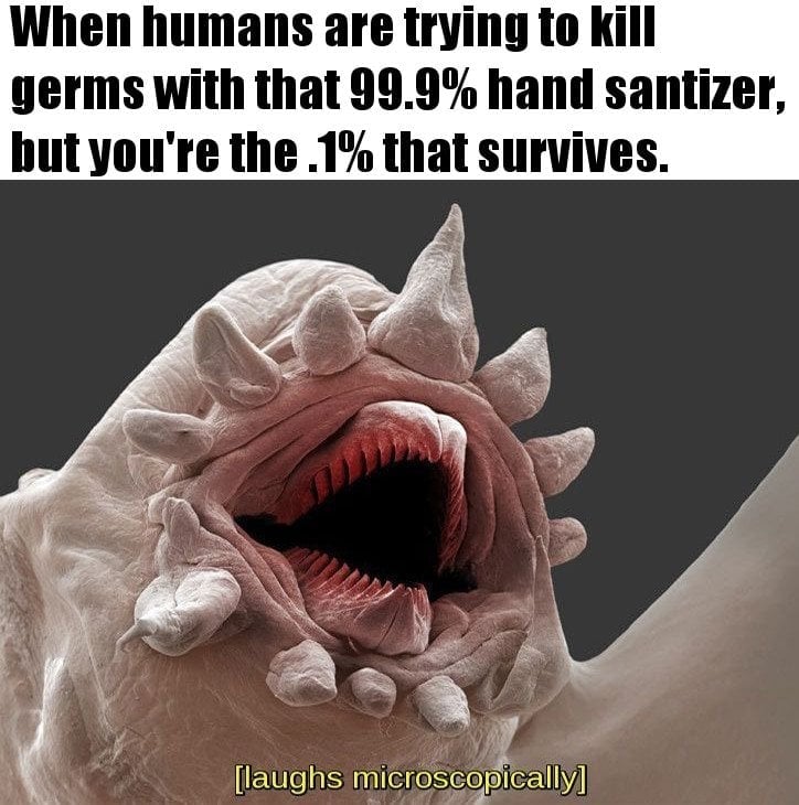 When humans are trying to kill germs with that 99.9% hand santizer, but you're the .1% that survives meme