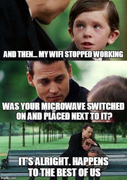 And Then My Wifi Stopped Working Was Your Microwave Switched On And Placed Net To It Its Alright Happens With Evn The Best Of Us Meme