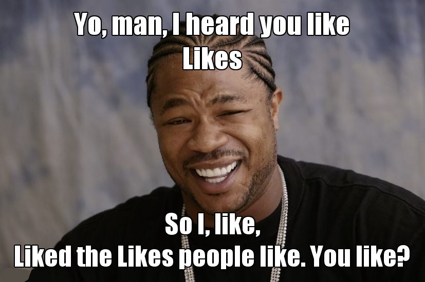 Yo, dawg, I heard you like likes so I, like liked the likes people like. You like meme