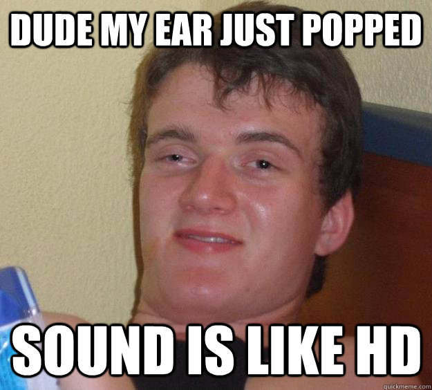Dude my ear just popped sound is like HD MEME