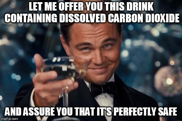 Let me offer you this drink containing dissolved carbon dioxide and assure you that its perfectly safe meme