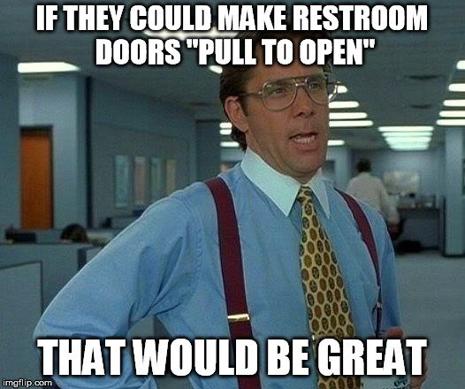 If they could make restroom doors pull to open that would be great meme