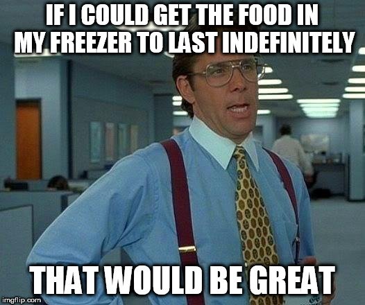 If I could get the food in my freezer to last indefinitely that would be great meme