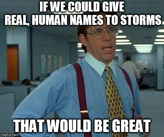 IF WE COULD GIVE REAL, HUMAN NAMES TO STORMS; THAT WOULD BE GREAT meme