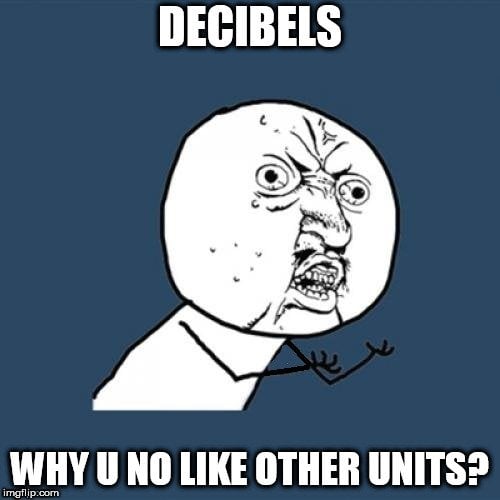 DECIBELS; WHY U NO LIKE OTHER UNITS