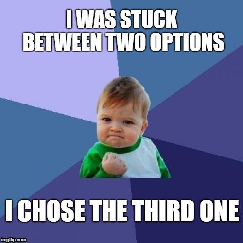 I WAS STUCK BETWEEN TWO OPTIONS; I CHOSE THE THIRD ONE