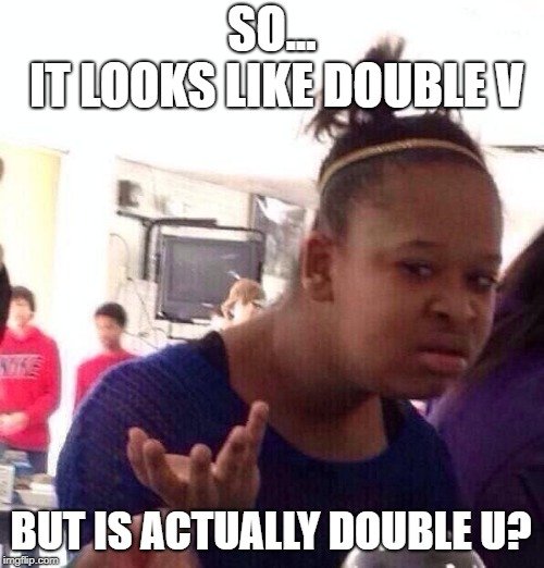 SO... IT LOOKS LIKE DOUBLE V; BUT IS ACTUALLY DOUBLE U meme