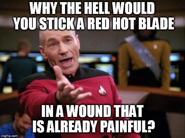 WHY THE HELL WOULD YOU STICK A RED HOT BLADE; IN A WOUND THAT IS ALREADY PAINFUL meme