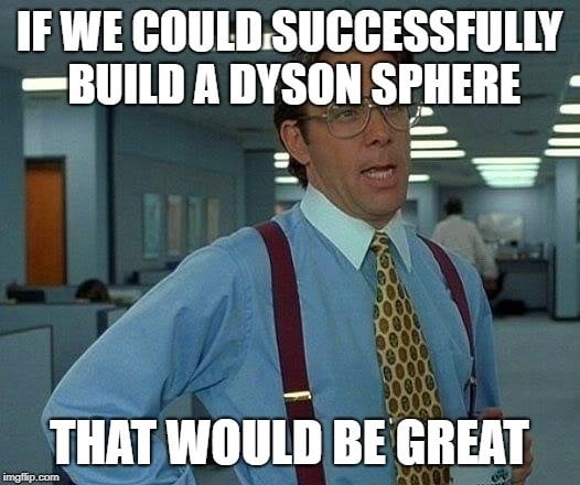 IF WE COULD SUCCESSFULLY BUILD A DYSON SPHERE; THAT WOULD BE GREAT