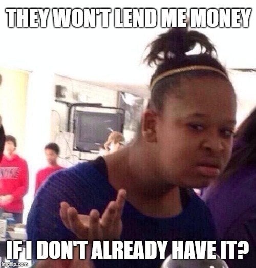 THEY WON'T LEND ME MONEY; IF I DON'T ALREADY HAVE IT meme