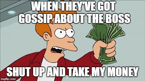 WHEN THEY'VE GOT GOSSIP ABOUT THE BOSS; SHUT UP AND TAKE MY MONEY meme