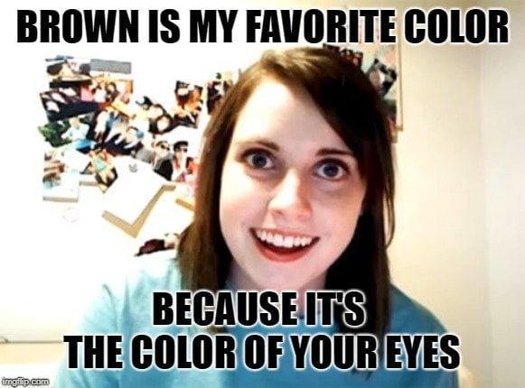 BROWN IS MY FAVORITE COLOR; BECAUSE IT'S THE COLOR OF YOUR EYES meme