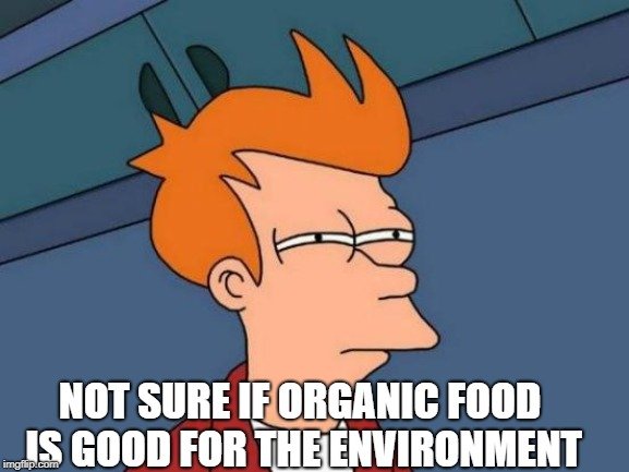 NOT SURE IF ORGANIC FOOD IS GOOD FOR THE ENVIRONMENT meme