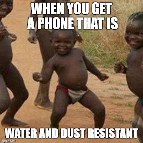 WHEN YOU GET A PHONE THAT IS; WATER AND DUST RESISTANT