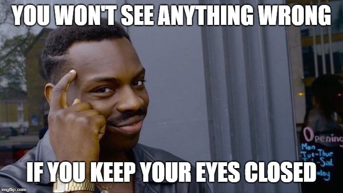 YOU WON'T SEE ANYTHING WRONG; IF YOU KEEP YOUR EYES CLOSED meme