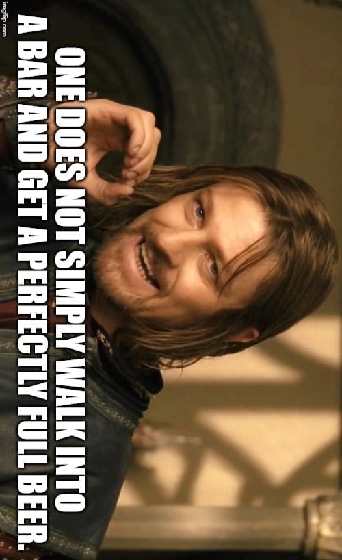 One does not simply walk into a bar and get a perfectly full beer meme