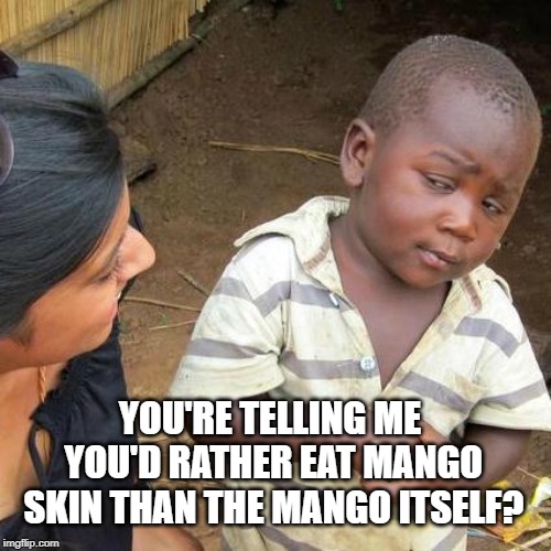 You're telling me you'd rather eat mango skin than the mango itself meme