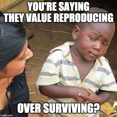 you're saying they value reproducing over surviving