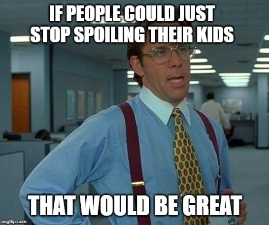 IF PEOPLE COULD JUST STOP SPOILING THEIR KIDS; THAT WOULD BE GREAT
