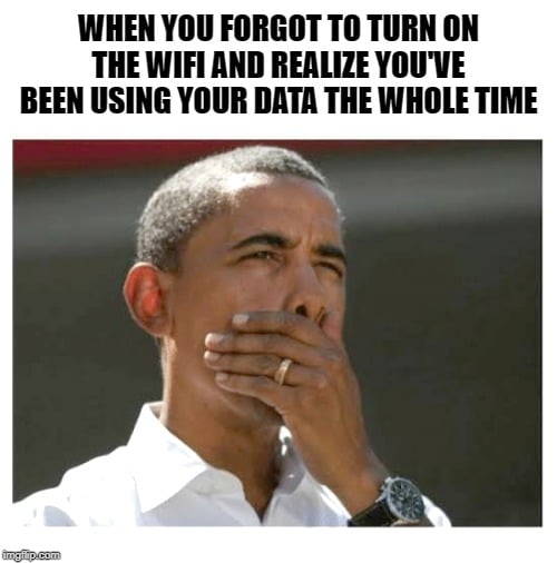 when you forgot to turn on the wifi and realize you've been using your data the whole time