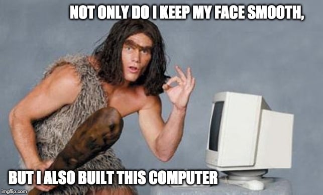 not only do i keep my face smooth but i also built this computer meme