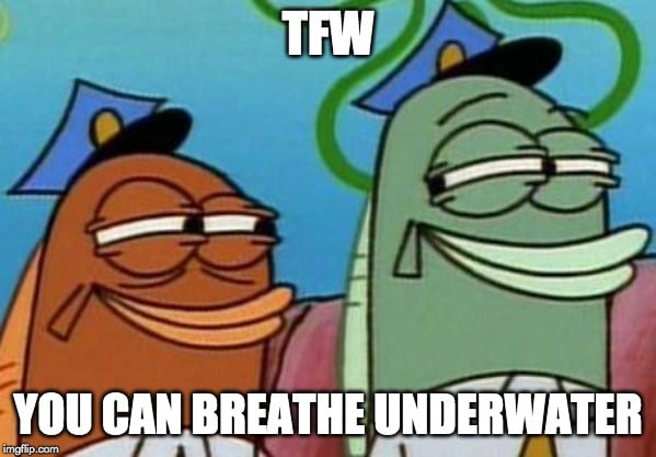 TFW you can breathe underwater