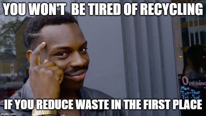 YOU WON'T BE TIRED OF RECYCLING; IF YOU REDUCE WASTE IN THE FIRST PLACE