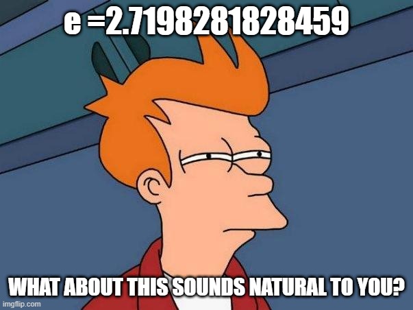 =2.7198281828459; WHAT ABOUT THIS SOUNDS NATURAL TO YOu meme