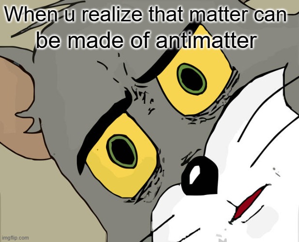 When u realize that matter can meme